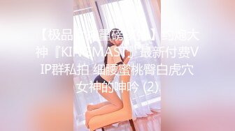 【极品女神重磅核弹】约炮大神『KINGMAST』最新付费VIP群私拍 细腰蜜桃臀白虎穴女神的呻吟 (2)