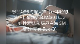 极品嫩妹约炮大神『正年轻的韩信』最新无套爆草01年大一妹性爱甄选 极品白嫩 SM调教 无套操穴 (3)