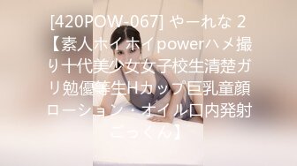 [420POW-067] やーれな 2【素人ホイホイpowerハメ撮り十代美少女女子校生清楚ガリ勉優等生Hカップ巨乳童顔ローション・オイル口内発射ごっくん】