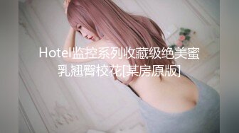 Hotel监控系列收藏级绝美蜜乳翘臀校花[某房原版]