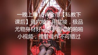 一晚上赚15W金币【私教下课后】骚穴喷水用盆接，极品尤物身材好，展示自己的啪啪小视频，撸管佳作不可错过