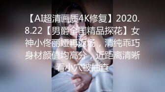 【AI超清画质4K修复】2020.8.22【男爵全国精品探花】女神小佟丽娅再返场，清纯乖巧身材颜值均高分，近距离清晰看小穴被抽查