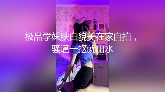 极品学妹肤白貌美在家自拍，骚逼一抠就出水