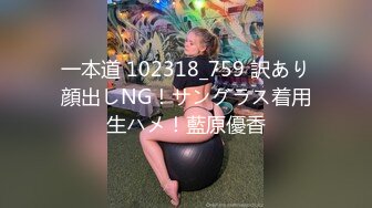 一本道 102318_759 訳あり顔出しNG！サングラス着用生ハメ！藍原優香