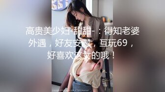 高贵美少妇-甜甜-：得知老婆外遇，好友安慰，互玩69，好喜欢这女的哦！