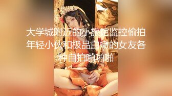 大学城附近的小旅馆监控偷拍年轻小伙和极品白嫩的女友各种自拍啪啪啪