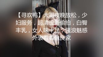 【寻欢鸭】大哥夜晚放松，少妇服务，超清设备偷拍，白臀丰乳，女人味十足，骚浪魅惑外表看着像良家