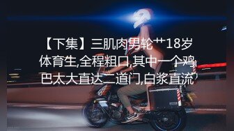 【下集】三肌肉男轮艹18岁体育生,全程粗口,其中一个鸡巴太大直达二道门,白浆直流