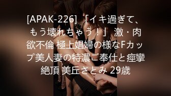 [APAK-226] 「イキ過ぎて、もう壊れちゃう！」 激・肉欲不倫 極上娼婦の様なFカップ美人妻の特濃ご奉仕と痙攣絶頂 美丘さとみ 29歳