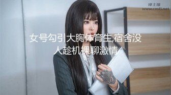 女号勾引大胸体育生,宿舍没人趁机裸聊激情