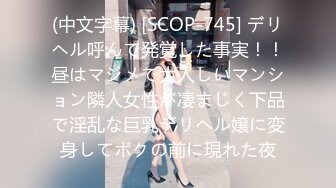 (中文字幕) [SCOP-745] デリヘル呼んで発覚した事実！！昼はマジメで大人しいマンション隣人女性が凄まじく下品で淫乱な巨乳デリヘル嬢に変身してボクの前に現れた夜