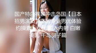 国产特色裸聊冲击岛国【日本招男演员】岛国专业男优体验约操素人女优 后入内射 白嫩美乳 千岛丽子篇