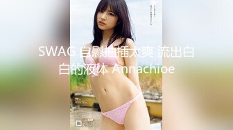 SWAG 自慰抽插太爽 流出白白的液体 Annachioe