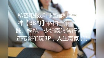 私密电报群门槛福利 推特大神【BB哥】私拍全集，学生妹、模特、少妇露脸各行各业还带哥们玩3P，人生赢家 (1)