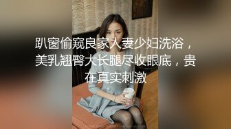 趴窗偷窥良家人妻少妇洗浴，美乳翘臀大长腿尽收眼底，贵在真实刺激