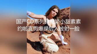 国产CD系列身材娇小甜素素约啪直男爆操后入被射一脸