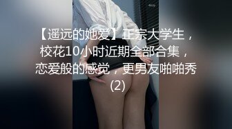 【遥远的她爱】正宗大学生，校花10小时近期全部合集，恋爱般的感觉，更男友啪啪秀 (2)