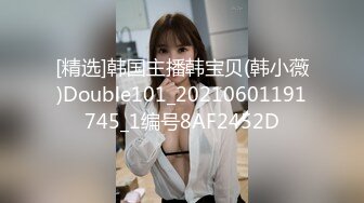 [精选]韩国主播韩宝贝(韩小薇)Double101_20210601191745_1编号8AF2452D