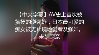 【中文字幕】AV史上首次被赞扬的逆强奸：日本最可爱的痴女被无止境地爱着及强奸。未歩奈奈