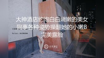 大神酒店约炮白白嫩嫩的美女同事各种姿势操翻她的小嫩B完美露脸