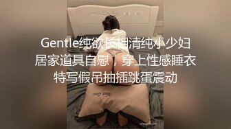 Gentle纯欲长相清纯小少妇居家道具自慰，穿上性感睡衣特写假吊抽插跳蛋震动