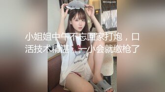 小姐姐中午不忘回家打炮，口活技术精湛，一小会就缴枪了