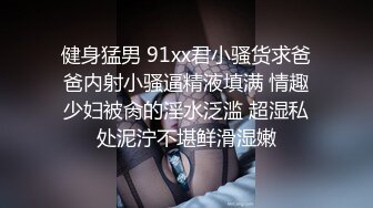 健身猛男 91xx君小骚货求爸爸内射小骚逼精液填满 情趣少妇被肏的淫水泛滥 超湿私处泥泞不堪鲜滑湿嫩