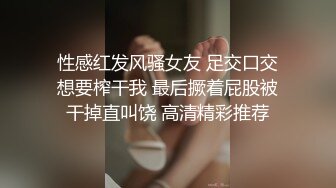 性感红发风骚女友 足交口交想要榨干我 最后撅着屁股被干掉直叫饶 高清精彩推荐