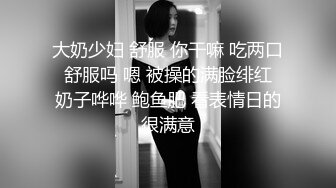 大奶少妇 舒服 你干嘛 吃两口 舒服吗 嗯 被操的满脸绯红 奶子哗哗 鲍鱼肥 看表情日的很满意