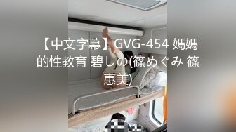 【中文字幕】GVG-454 媽媽的性教育 碧しの(篠めぐみ 篠惠美)