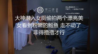 大神潜入女厕偷拍两个漂亮美女看到粉嫩的鲍鱼 走不动了非得撸撸才行