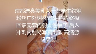 京都漂亮美乳大一女学生约炮粉丝户外树林野战啪啪 终极回馈无套内射太性福了 后入冲刺内射特写真刺激 高清源码录制