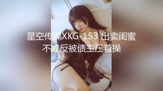 星空传媒XKG-153 出卖闺蜜不成反被债主压着操