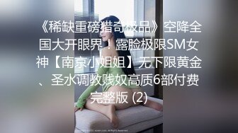 《稀缺重磅猎奇极品》空降全国大开眼界！露脸极限SM女神【南京小姐姐】无下限黄金、圣水调教贱奴高质6部付费完整版 (2)