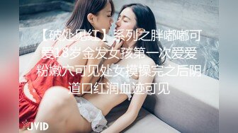 【破处见红】系列之胖嘟嘟可爱18岁金发女孩第一次爱爱粉嫩穴可见处女摸操完之后阴道口红润血迹可见