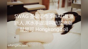 SWAG 圣诞钜作 SWAG最强新人 JK水手服淫叫绝顶高潮 楚楚可 Hongkongdoll