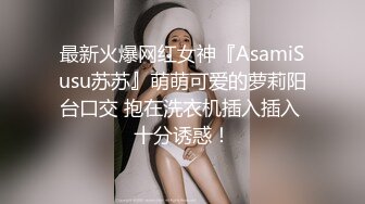 最新火爆网红女神『AsamiSusu苏苏』萌萌可爱的萝莉阳台口交 抱在洗衣机插入插入 十分诱惑！