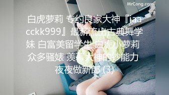 白虎萝莉 专约良家大神『jaacckk999』最新流出古典舞学妹 白富美留学生 白虎小萝莉 众多骚婊 羡慕大神的钞能力 夜夜做新郎 (3)