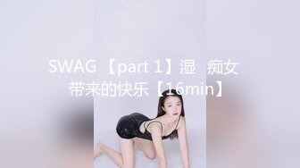 SWAG 【part 1】湿♡痴女♡带来的快乐【16min】