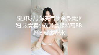 宝贝球儿 漂亮气质单身美少妇 寂寞看小黄片全裸特写BB 插B 好多淫水