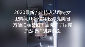 2020最新流出特攻队蹲守女卫隔间TP多位年轻漂亮美眉方便拍脸又拍下面骚妹子尿完居然揉捏阴唇自慰