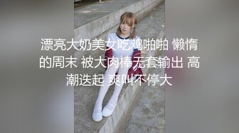 漂亮大奶美女吃鸡啪啪 懒惰的周末 被大肉棒无套输出 高潮迭起 爽叫不停大