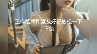 工作结束和室友好好放松一下 下集