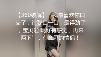 【360破解】‘我最喜欢你口交了，给我口一口，最得劲了，宝贝啦 啊好有感觉，再来两下’，有意思的情侣！