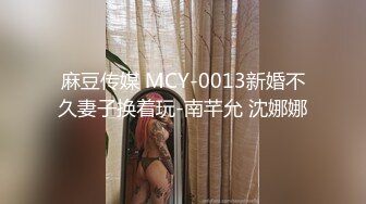 麻豆传媒 MCY-0013新婚不久妻子换着玩-南芊允 沈娜娜