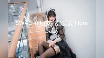 SWAG 在朋友宿舍爱爱 Florababy