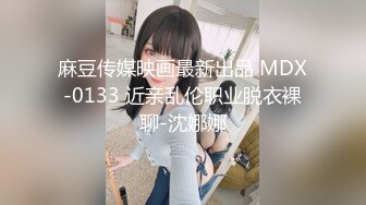 麻豆传媒映画最新出品 MDX-0133 近亲乱伦职业脱衣裸聊-沈娜娜