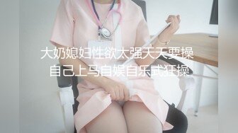 大奶媳妇性欲太强天天要操 自己上马自娱自乐式狂操