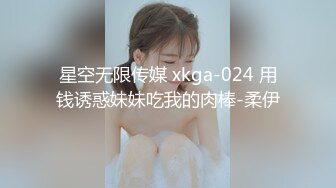 星空无限传媒 xkga-024 用钱诱惑妹妹吃我的肉棒-柔伊