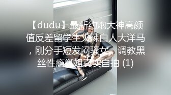 【dudu】最新约炮大神高颜值反差留学生火辣白人大洋马，刚分手短发闷骚女，调教黑丝性瘾御姐真实自拍 (1)